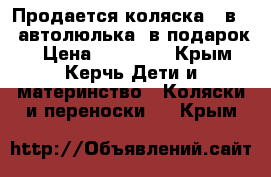 Продается коляска 2 в 1, автолюлька- в подарок! › Цена ­ 10 000 - Крым, Керчь Дети и материнство » Коляски и переноски   . Крым